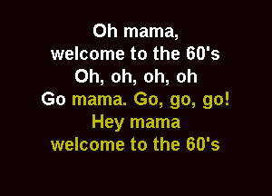 Oh mama,
welcome to the 60's
Oh, oh, oh, oh

Go mama. Go, go, go!
Hey mama
welcome to the 60's