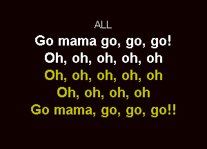 ALL
Go mama go, go, go!
Oh, oh, oh, oh, oh

Oh, oh, oh, oh, oh
Oh, oh, oh, oh
Go mama, go, go, 90!!
