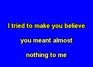I tried to make you believe

you meant almost

nothing to me