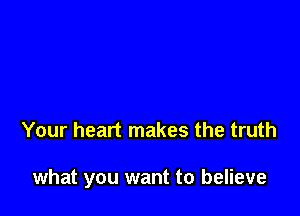 Your heart makes the truth

what you want to believe