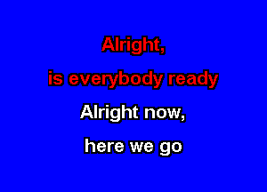 Alright now,

here we go