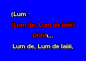 (Lum de, Lum de laiiii)

Ohhh...