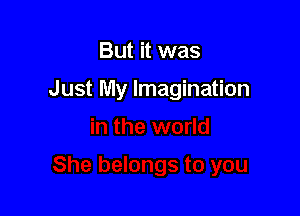 But it was

Just My Imagination