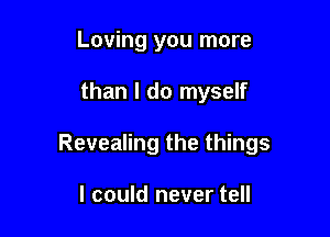 Loving you more

than I do myself

Revealing the things

I could never tell