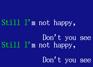 Still I'm not happy,

. Don t you see
Stlll I m not happy,

Don,t you see