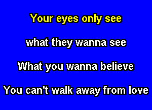 Your eyes only see

what they wanna see

What you wanna believe

You can't walk away from love