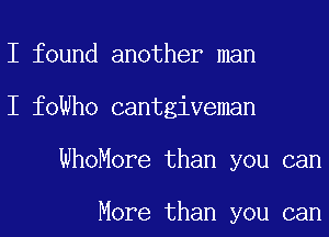 I found another man
I foWho cantgiveman
WhoMore than you can

More than you can