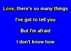 Love, there's so many things

I've got to tell you

But I'm afraid

I don't know how