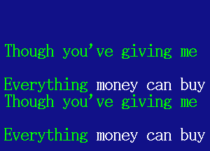 Though you Ve giving me

Everything money can buy
Though you Ve giving me

Everything money can buy