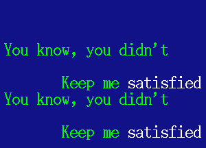 You know, you didnot

Keep me satisfied
You know, you didnot

Keep me satisfied