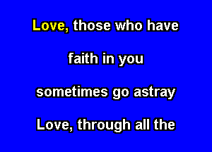 Love, those who have
faith in you

sometimes go astray

Love, through all the