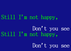 Still I'm not happy,

. Don t you see
Stlll I m not happy,

Don,t you see