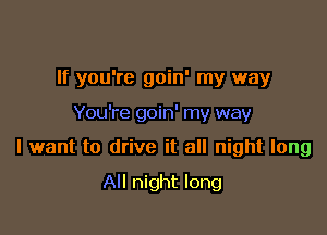 If you're goin' my way

You're goin' my way

I want to drive it all night long

All night long