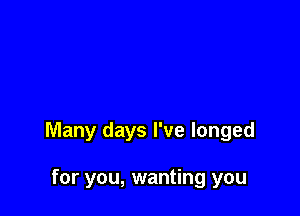 Many days I've longed

for you, wanting you