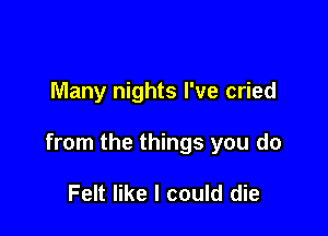 Many nights I've cried

from the things you do

Felt like I could die