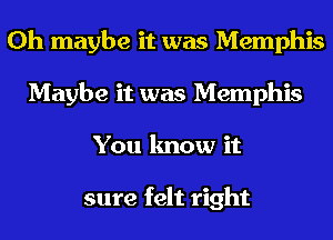 0h maybe it was Memphis
Maybe it was Memphis
You know it

sure felt right