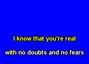 I know that you're real

with no doubts and no fears