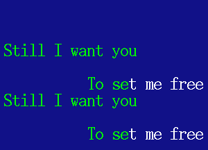 Still I want you

To set me free
Still I want you

To set me free