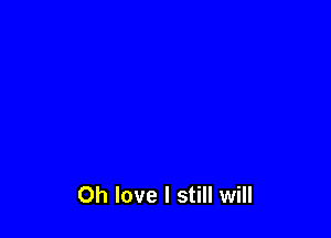 Oh love I still will