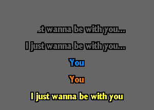 You

I just wanna be with you