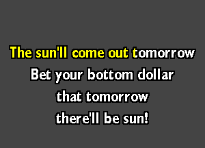 The sun'll come out tomorrow

Bet your bottom dollar
that tomorrow
there'll be sun!