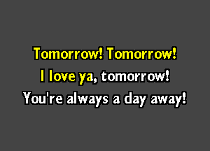 Tomorrow! Tomorrow!
I love ya, tomorrow!

You're always a day away!