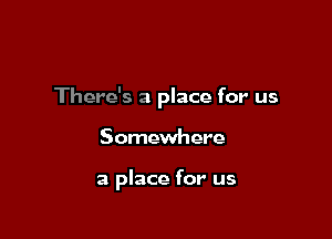 There's a place for us

Somewhere

a place for us