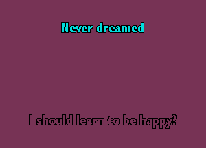 Never dreamed