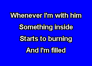 Whenever I'm with him

Something inside

Starts to burning
And I'm filled