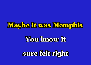 Maybe it was Memphis

You know it

sure felt right