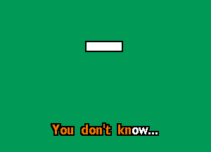 You don't know...