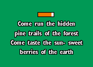 E
Come run the hidden

pine trails of the forest

Come taste the sun- sweet
berries of the earth