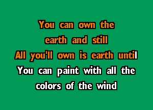 You can own the
earth and still

All you'll own is earth until

You can paint with all the
colors of the wind