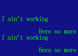 I ain t working

Here no more
I a1n t worklng

Here no more