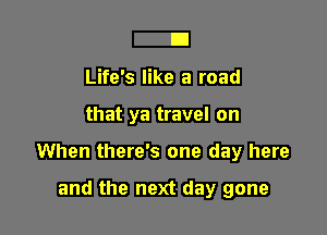 D

Life's like a road

that ya travel on

When there's one day here

and the next day gone