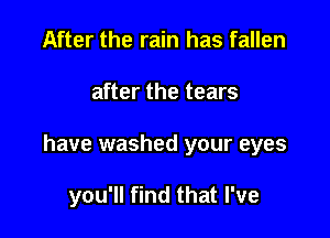 After the rain has fallen

after the tears

have washed your eyes

you'll find that I've