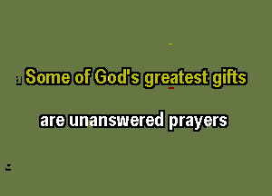 Some of God's greatest gifts

are unanswered prayers