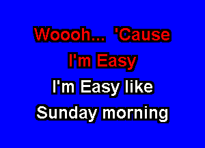 I'm Easy like
Sunday morning