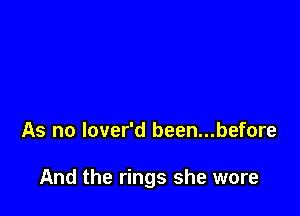 As no lover'd been...before

And the rings she wore