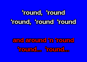 'round, 'round
'round, 'round 'round
