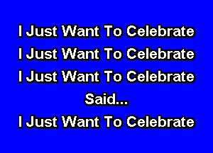 I Just Want To Celebrate
lJust Want To Celebrate

I Just Want To Celebrate
Said...

IJ