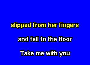 slipped from her fingers

and fell to the floor

Take me with you