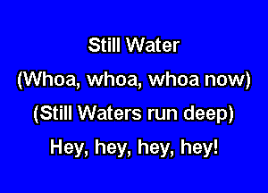 Still Water

(Whoa, whoa, whoa now)

(Still Waters run deep)

Hey, hey, hey, hey!