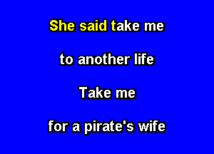 She said take me
to another life

Take me

for a pirate's wife