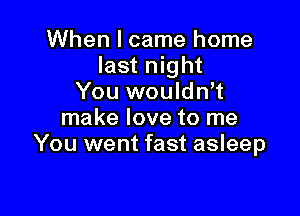 When I came home
last night
You wouldn,t

make love to me
You went fast asleep