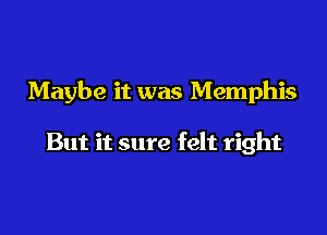 Maybe it was Memphis

But it sure felt right