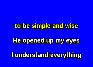 to be simple and wise

He opened up my eyes

I understand everything
