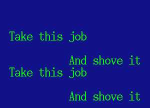 Take this job

And shove it
Take this job

And shove it