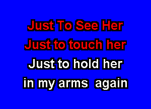 Just to hold her
in my arms again