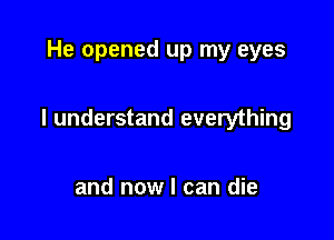 He opened up my eyes

I understand everything

and now I can die